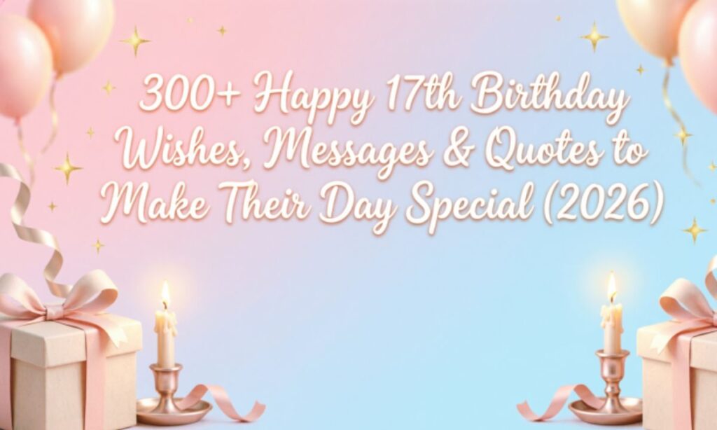 300+ Happy 17th Birthday Wishes, Messages & Quotes to Make Their Day Special (2026)